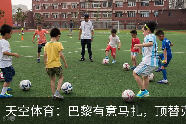 天空体育：巴黎有意马扎，顶替克瓦拉茨赫利亚